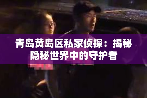 青岛黄岛区私家侦探：揭秘隐秘世界中的守护者