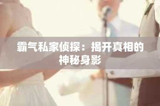 霸气私家侦探：揭开真相的神秘身影