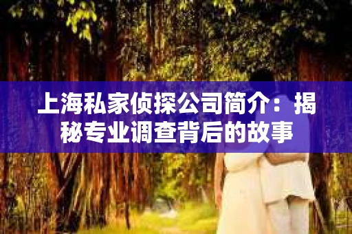 上海私家侦探公司简介:揭秘专业调查背后的故事 上海私家侦探公司简介:揭秘专业调查背后的故事