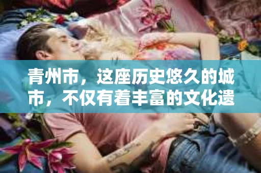 青州市，这座历史悠久的城市，不仅有着丰富的文化遗产，也有着现代生活的便捷。那么，问题来了——青州市有私家侦探公司吗？这个问题，对于需要侦探服务的人来说，无疑至关重要。接下来，我就来为大家揭开这个谜底。