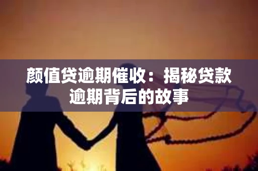 颜值贷逾期催收：揭秘贷款逾期背后的故事