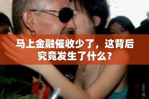 马上金融催收少了，这背后究竟发生了什么？