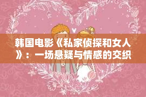韩国电影《私家侦探和女人》:一场悬疑与情感的交织之旅 韩国电影《私家侦探和女人》:一场悬疑与情感的交织之旅