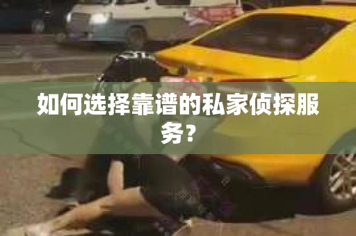 如何选择靠谱的私家侦探服务? 如何选择靠谱的私家侦探服务?