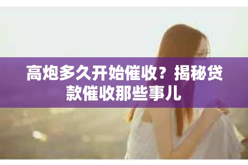 高炮多久开始催收？揭秘贷款催收那些事儿
