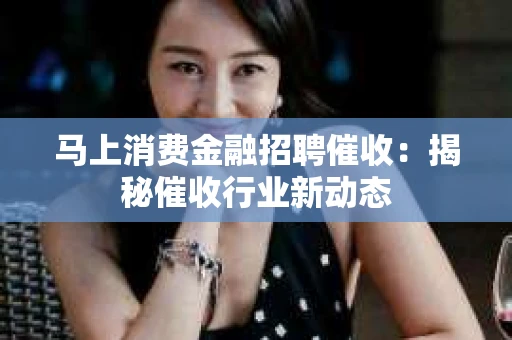 马上消费金融招聘催收：揭秘催收行业新动态