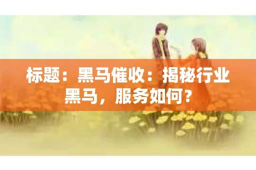 标题：黑马催收：揭秘行业黑马，服务如何？