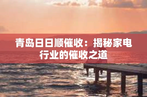 青岛日日顺催收:揭秘家电行业的催收之道 青岛日日顺催收:揭秘家电行业的催收之道