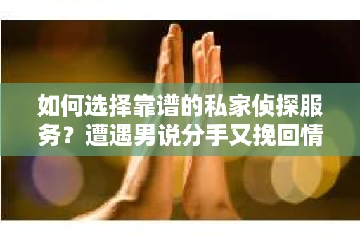 如何选择靠谱的私家侦探服务?遭遇男说分手又挽回情况怎么办? 如何选择靠谱的私家侦探服务?遭遇男说分手又挽回情况怎么办?