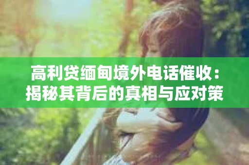 高利贷缅甸境外电话催收：揭秘其背后的真相与应对策略