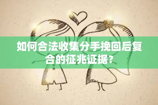 如何合法收集分手挽回后复合的征兆证据？