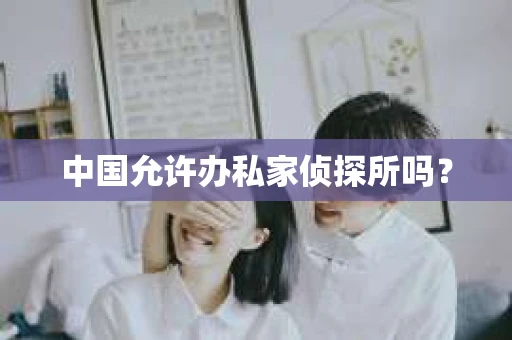中国允许办私家侦探所吗？