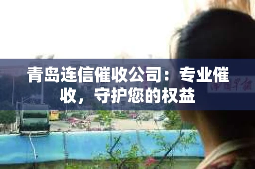 青岛连信催收公司：专业催收，守护您的权益