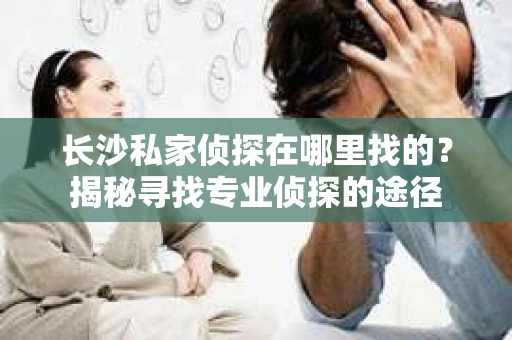 长沙私家侦探在哪里找的？揭秘寻找专业侦探的途径