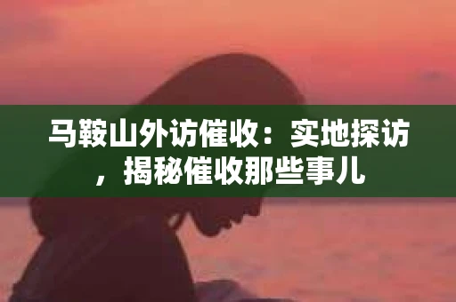 马鞍山外访催收：实地探访，揭秘催收那些事儿