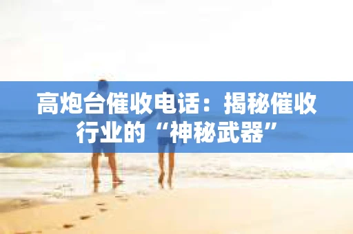 高炮台催收电话：揭秘催收行业的“神秘武器”