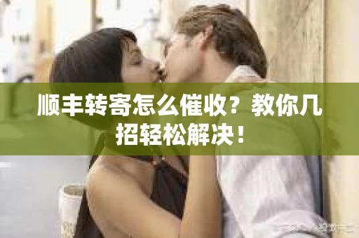 顺丰转寄怎么催收？教你几招轻松解决！