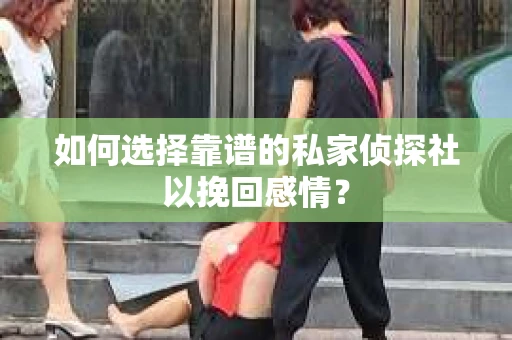 如何选择靠谱的私家侦探社以挽回感情? 如何选择靠谱的私家侦探社以挽回感情?