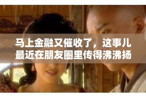 马上金融又催收了，这事儿最近在朋友圈里传得沸沸扬扬。说实话，我也有点好奇，这马上金融到底是怎么回事？催收又是怎么一回事？今天，我就来跟大家聊聊这个话题。