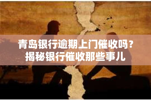 青岛银行逾期上门催收吗？揭秘银行催收那些事儿