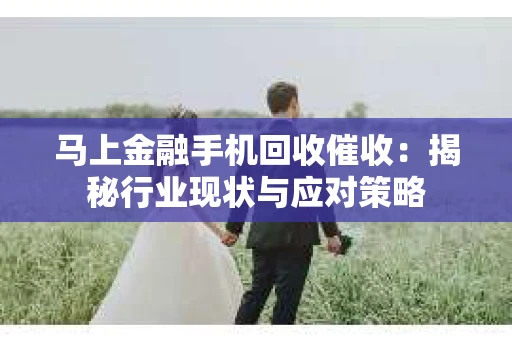 马上金融手机回收催收：揭秘行业现状与应对策略