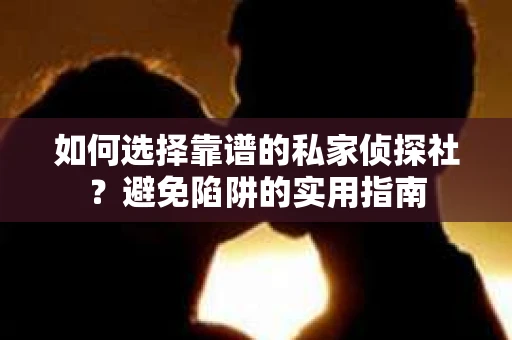 如何选择靠谱的私家侦探社?避免陷阱的实用指南 如何选择靠谱的私家侦探社?避免陷阱的实用指南