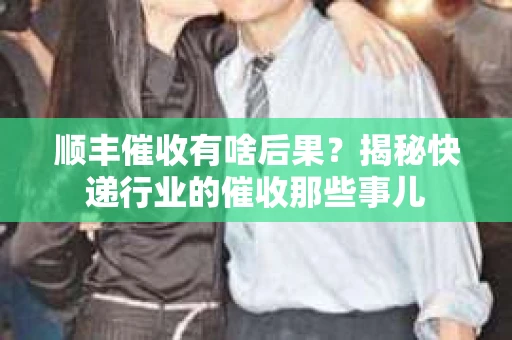 顺丰催收有啥后果？揭秘快递行业的催收那些事儿
