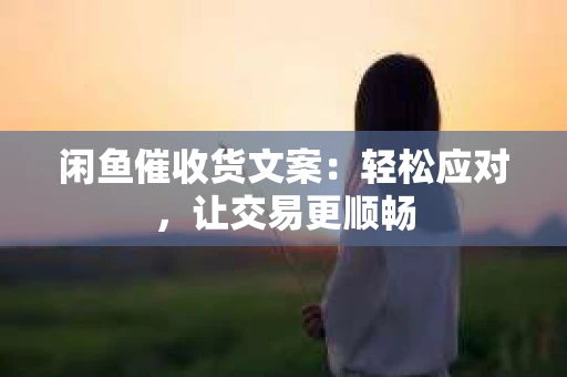 闲鱼催收货文案：轻松应对，让交易更顺畅