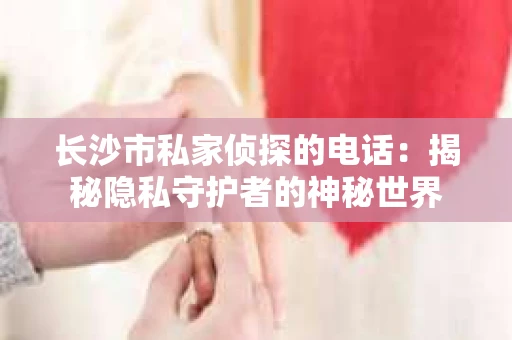 长沙市私家侦探的电话:揭秘隐私守护者的神秘世界 长沙市私家侦探的电话:揭秘隐私守护者的神秘世界