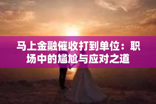 马上金融催收打到单位：职场中的尴尬与应对之道