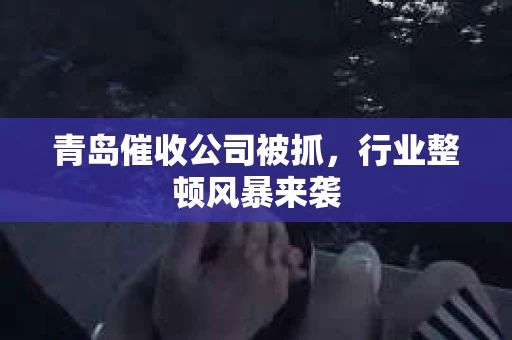 青岛催收公司被抓，行业整顿风暴来袭