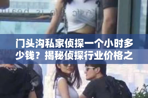 门头沟私家侦探一个小时多少钱？揭秘侦探行业价格之谜