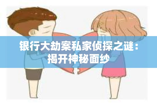 银行大劫案私家侦探之谜：揭开神秘面纱