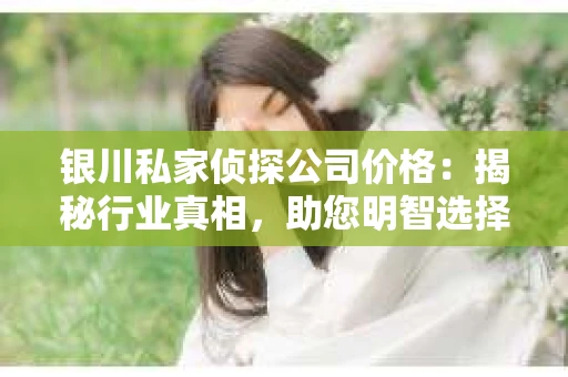 银川私家侦探公司价格：揭秘行业真相，助您明智选择