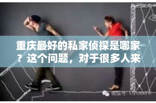 重庆最好的私家侦探是哪家？这个问题，对于很多人来说，可能是一个出于无奈的选择。在这个快节奏的社会，有些人可能因为婚姻、家庭、工作等原因，需要寻求私家侦探的帮助。那么，在重庆，哪家私家侦探是众人眼中的佼佼者呢？今天，我就来和大家聊聊这个话题。