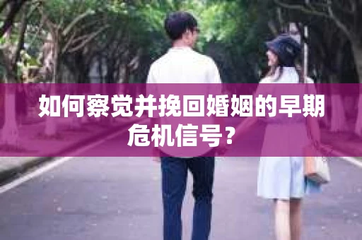 如何察觉并挽回婚姻的早期危机信号? 如何察觉并挽回婚姻的早期危机信号?