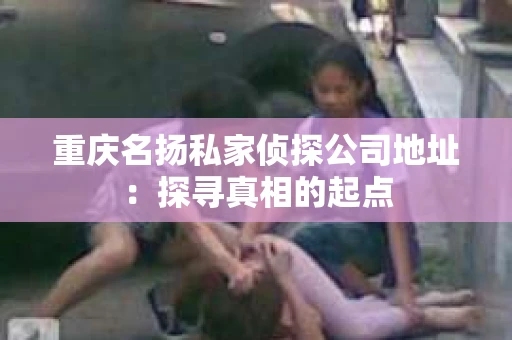 重庆名扬私家侦探公司地址：探寻真相的起点