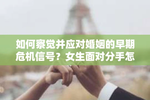 如何察觉并应对婚姻的早期危机信号?女生面对分手怎么办? 如何察觉并应对婚姻的早期危机信号?女生面对分手怎么办?
