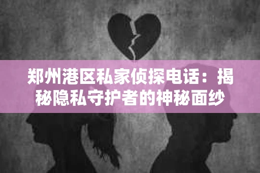郑州港区私家侦探电话：揭秘隐私守护者的神秘面纱