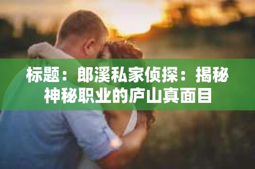 标题：郎溪私家侦探：揭秘神秘职业的庐山真面目