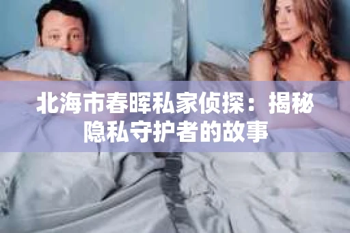 北海市春晖私家侦探：揭秘隐私守护者的故事