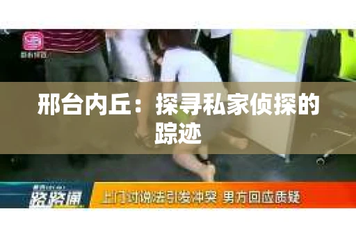 邢台内丘：探寻私家侦探的踪迹