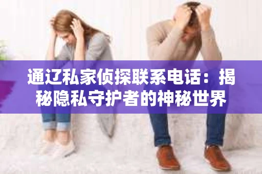 通辽私家侦探联系电话：揭秘隐私守护者的神秘世界