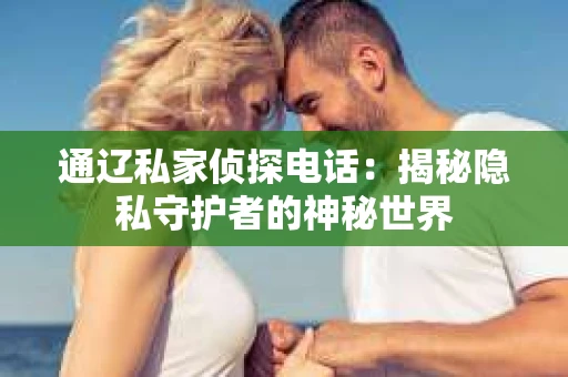 通辽私家侦探电话：揭秘隐私守护者的神秘世界