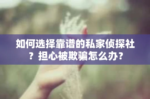 如何选择靠谱的私家侦探社？担心被欺骗怎么办？