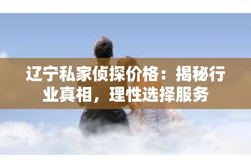 辽宁私家侦探价格:揭秘行业真相,理性选择服务 辽宁私家侦探价格:揭秘行业真相,理性选择服务