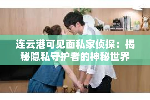 连云港可见面私家侦探：揭秘隐私守护者的神秘世界
