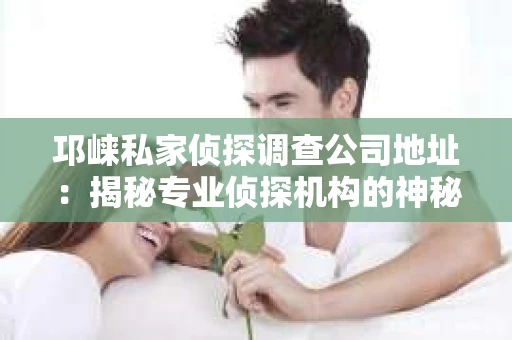 邛崃私家侦探调查公司地址：揭秘专业侦探机构的神秘面纱