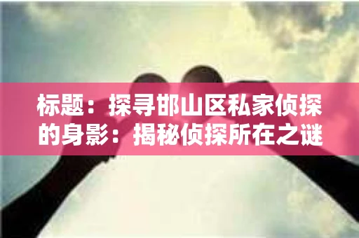 标题：探寻邯山区私家侦探的身影：揭秘侦探所在之谜