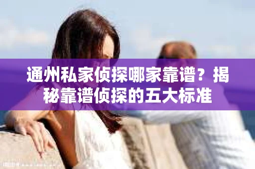 通州私家侦探哪家靠谱？揭秘靠谱侦探的五大标准
